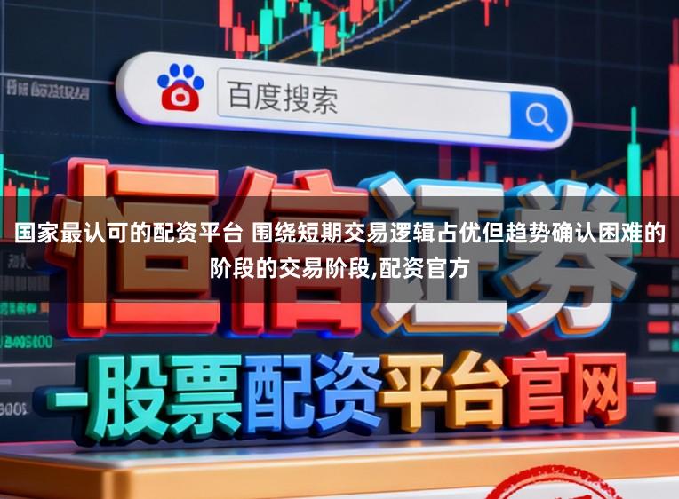 国家最认可的配资平台 围绕短期交易逻辑占优但趋势确认困难的阶段的交易阶段，配资官方
