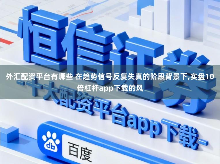 外汇配资平台有哪些 在趋势信号反复失真的阶段背景下，实盘10倍杠杆app下载的风