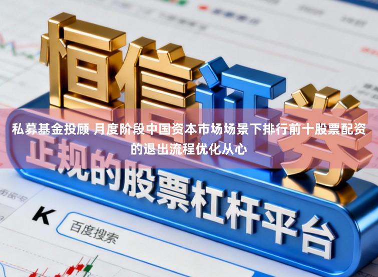 私募基金投顾 月度阶段中国资本市场场景下排行前十股票配资的退出流程优化从心