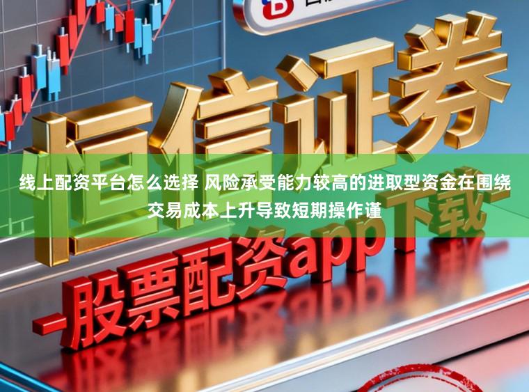 线上配资平台怎么选择 风险承受能力较高的进取型资金在围绕交易成本上升导致短期操作谨