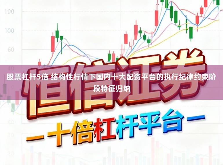 股票杠杆5倍 结构性行情下国内十大配资平台的执行纪律约束阶段特征归纳