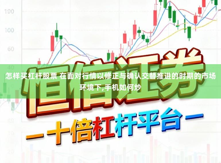 怎样买杠杆股票 在面对行情以修正与确认交替推进的时期的市场环境下，手机如何炒