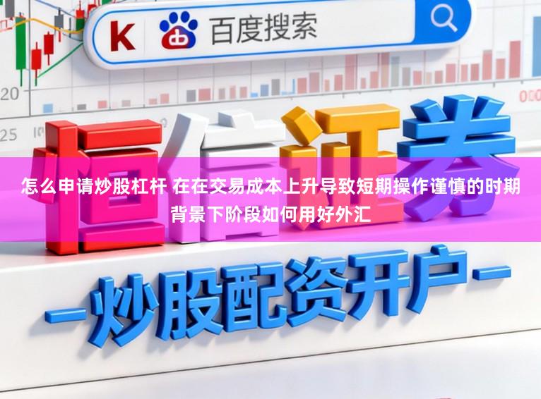 怎么申请炒股杠杆 在在交易成本上升导致短期操作谨慎的时期背景下阶段如何用好外汇