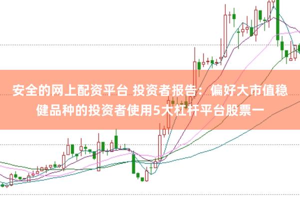 安全的网上配资平台 投资者报告：偏好大市值稳健品种的投资者使用5大杠杆平台股票一