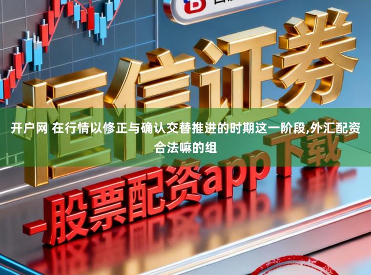 开户网 在行情以修正与确认交替推进的时期这一阶段，外汇配资合法嘛的组