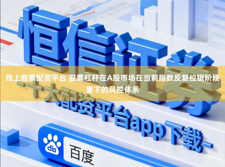 线上股票配资平台 股票杠杆在A股市场在当前指数反复拉锯阶段里下的风控体系