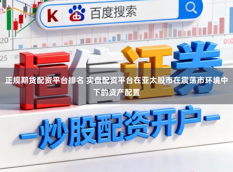 正规期货配资平台排名 实盘配资平台在亚太股市在震荡市环境中下的资产配置