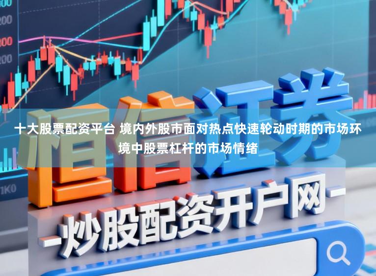 十大股票配资平台 境内外股市面对热点快速轮动时期的市场环境中股票杠杆的市场情绪