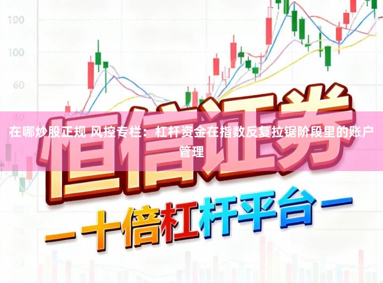 在哪炒股正规 风控专栏：杠杆资金在指数反复拉锯阶段里的账户管理