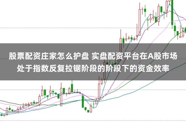 股票配资庄家怎么护盘 实盘配资平台在A股市场处于指数反复拉锯阶段的阶段下的资金效率