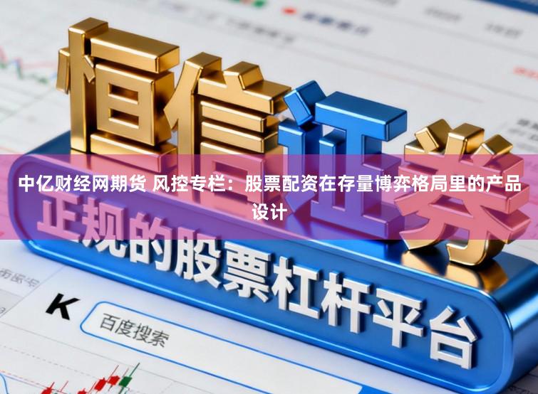 中亿财经网期货 风控专栏：股票配资在存量博弈格局里的产品设计