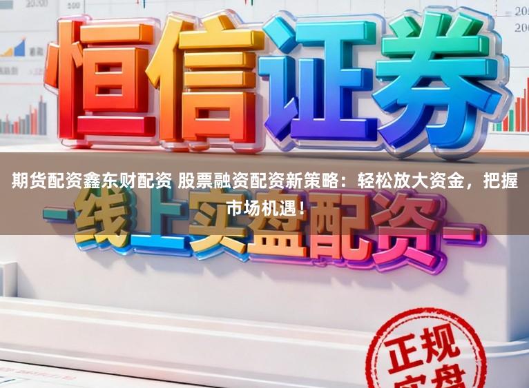 期货配资鑫东财配资 股票融资配资新策略：轻松放大资金，把握市场机遇！