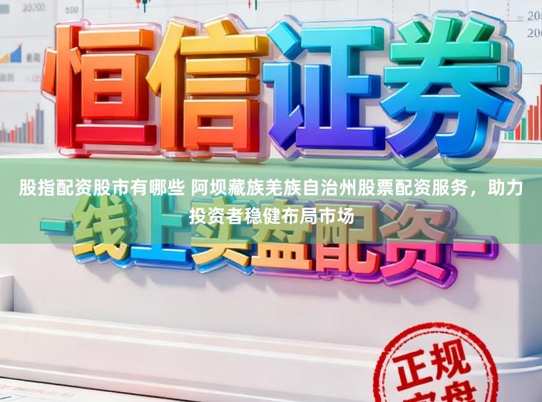 股指配资股市有哪些 阿坝藏族羌族自治州股票配资服务，助力投资者稳健布局市场