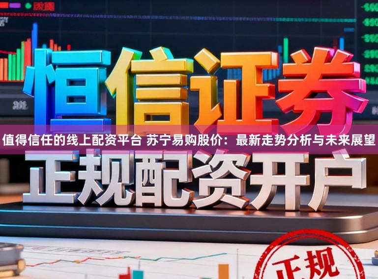 值得信任的线上配资平台 苏宁易购股价：最新走势分析与未来展望