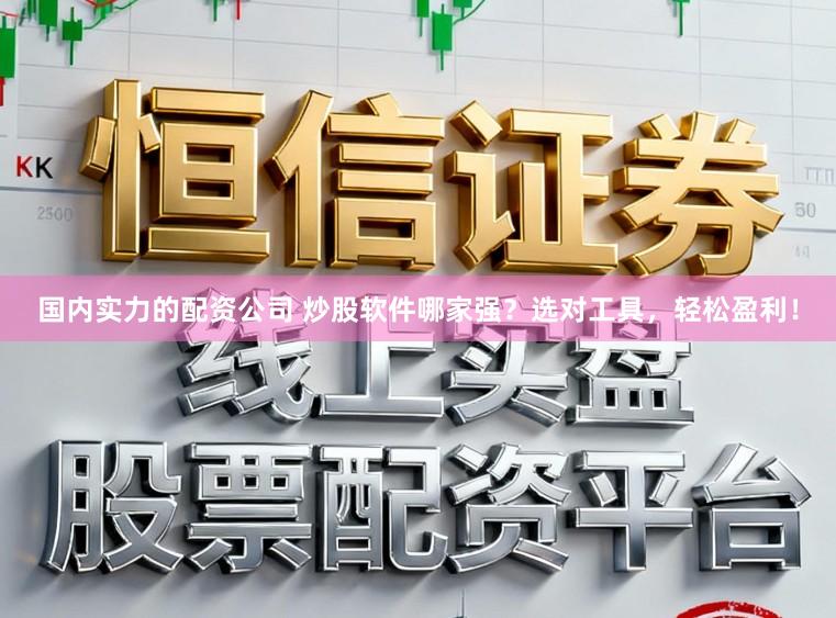 国内实力的配资公司 炒股软件哪家强？选对工具，轻松盈利！