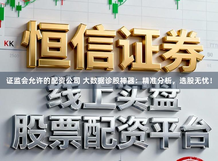 证监会允许的配资公司 大数据诊股神器：精准分析，选股无忧！