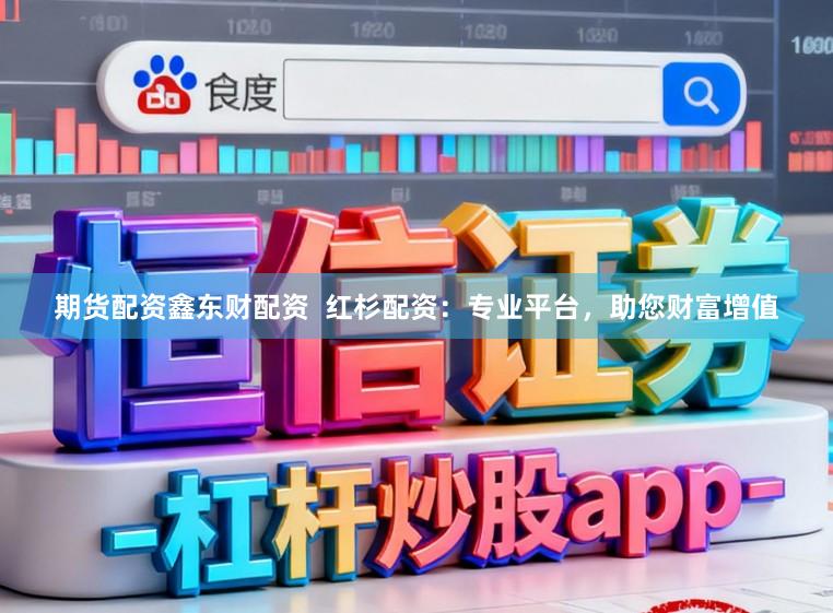 期货配资鑫东财配资  红杉配资：专业平台，助您财富增值