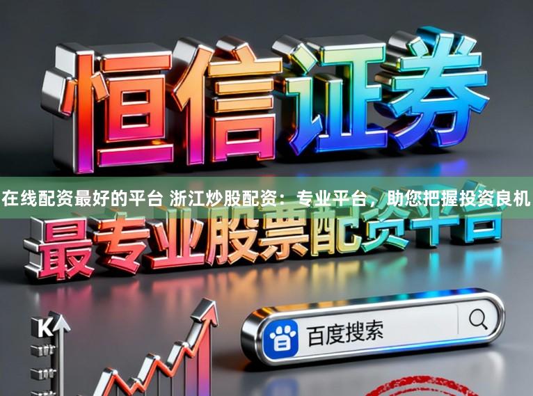 在线配资最好的平台 浙江炒股配资：专业平台，助您把握投资良机