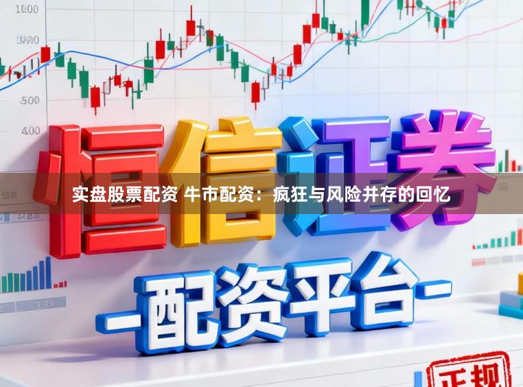 实盘股票配资 牛市配资：疯狂与风险并存的回忆