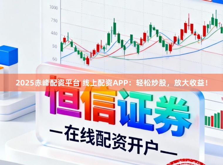 2025赤峰配资平台 线上配资APP：轻松炒股，放大收益！