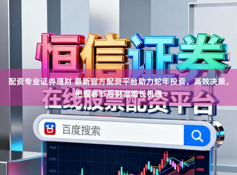 配资专业证券理财 最新官方配资平台助力蛇年投资，高效决策，把握春节后财富增长机遇