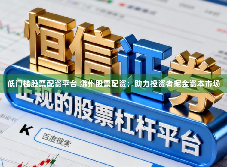 低门槛股票配资平台 滁州股票配资：助力投资者掘金资本市场
