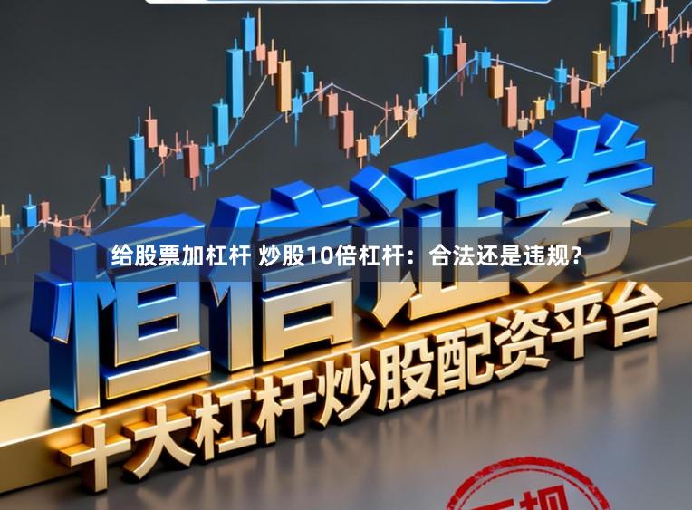 给股票加杠杆 炒股10倍杠杆：合法还是违规？
