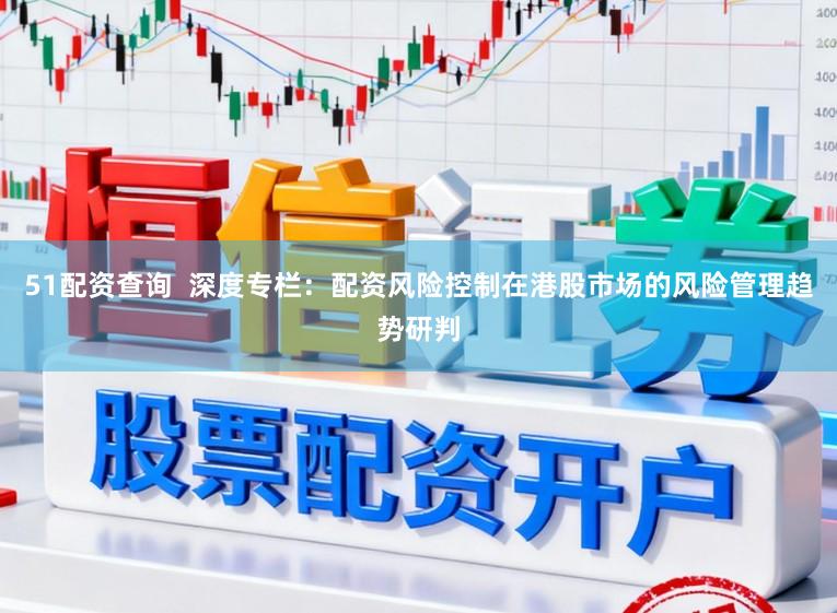 51配资查询  深度专栏：配资风险控制在港股市场的风险管理趋势研判