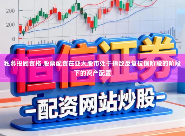 私募投顾资格 股票配资在亚太股市处于指数反复拉锯阶段的阶段下的资产配置