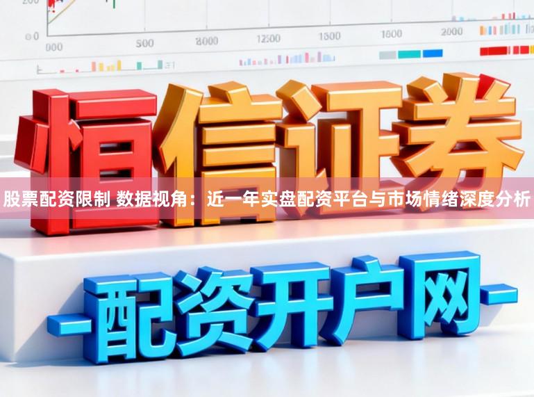 股票配资限制 数据视角：近一年实盘配资平台与市场情绪深度分析