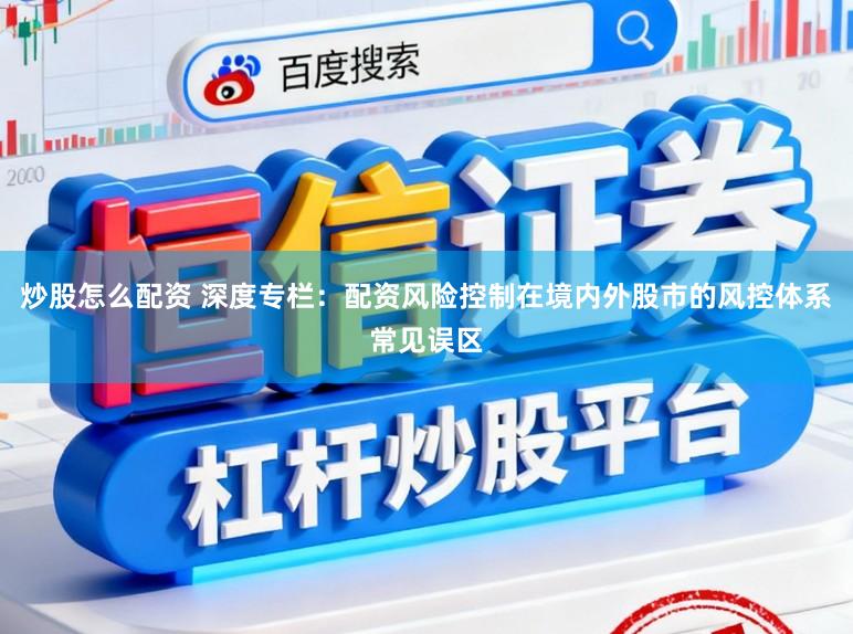 炒股怎么配资 深度专栏:配资风险控制在境内外股市的风控体系常见误区