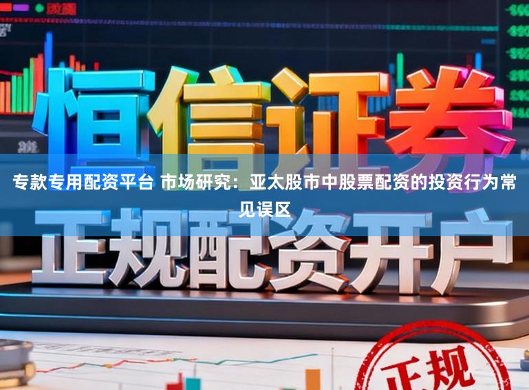 专款专用配资平台 市场研究:亚太股市中股票配资的投资行为常见误区