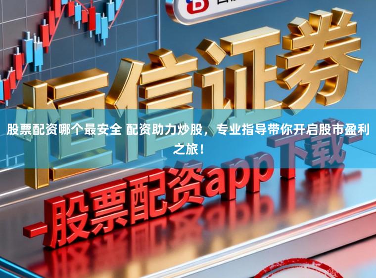 股票配资哪个最安全 配资助力炒股，专业指导带你开启股市盈利之旅！