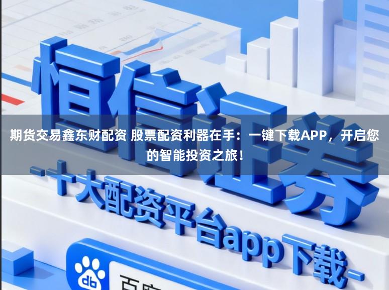 期货交易鑫东财配资 股票配资利器在手：一键下载APP，开启您的智能投资之旅！