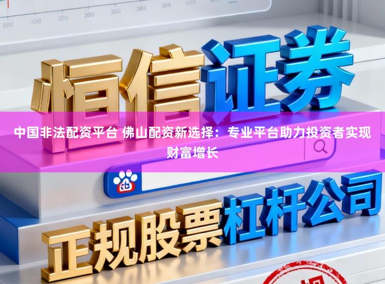 中国非法配资平台 佛山配资新选择：专业平台助力投资者实现财富增长