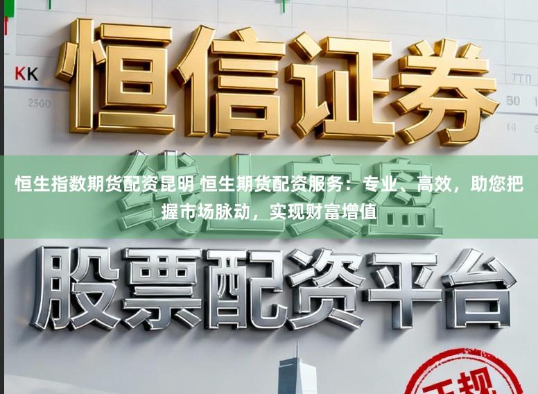 恒生指数期货配资昆明 恒生期货配资服务：专业、高效，助您把握市场脉动，实现财富增值