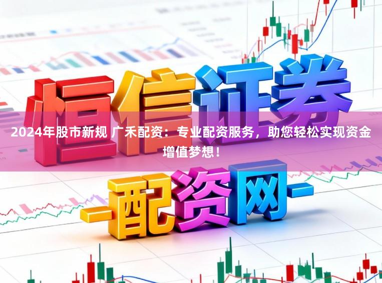 2024年股市新规 广禾配资:专业配资服务,助您轻松实现资金增值梦想!