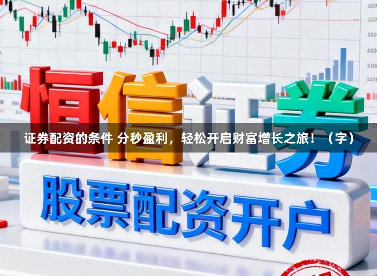 证券配资的条件 分秒盈利，轻松开启财富增长之旅！（字）