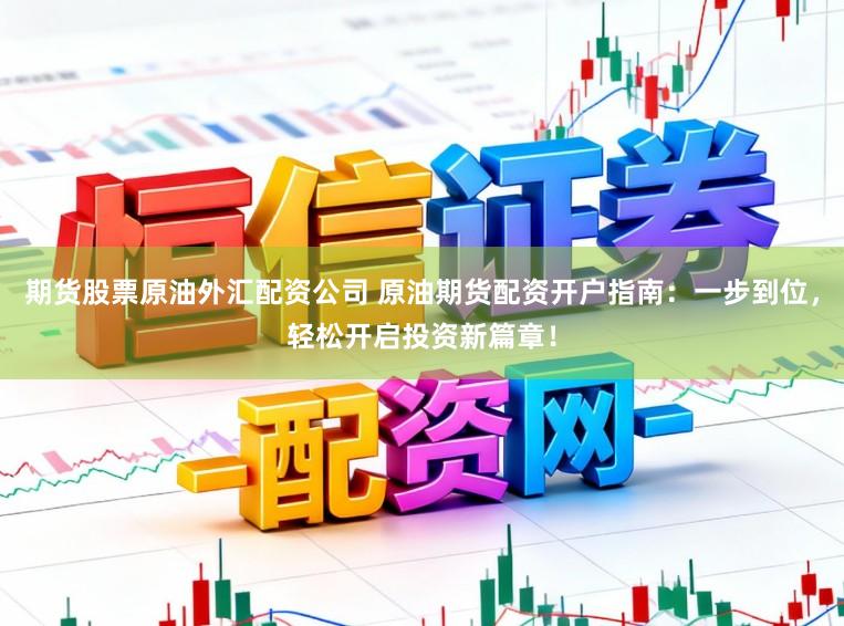 期货股票原油外汇配资公司 原油期货配资开户指南：一步到位，轻松开启投资新篇章！