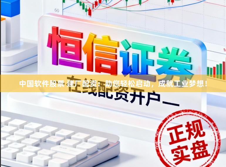 中国软件股票 建厂配资：助您轻松启动，成就工业梦想！