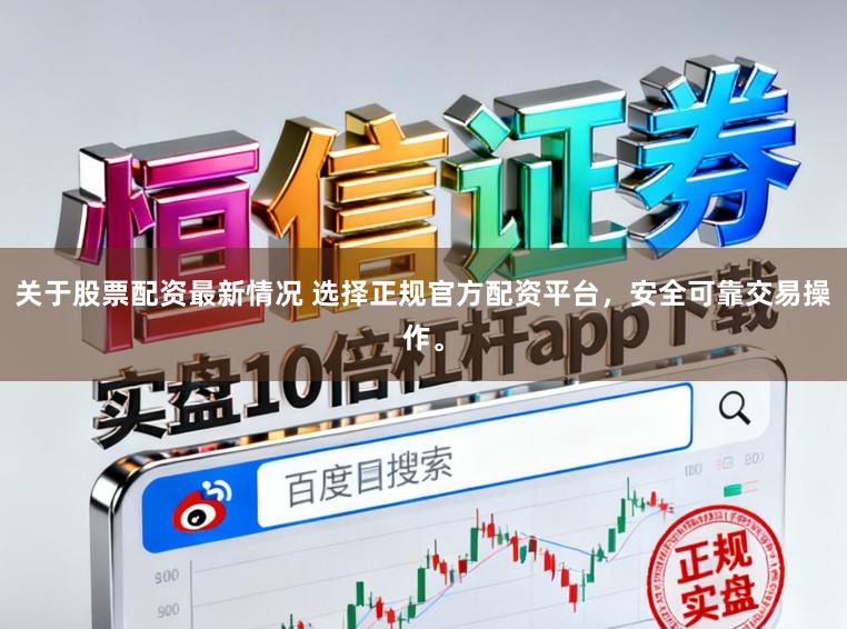 关于股票配资最新情况 选择正规官方配资平台，安全可靠交易操作。