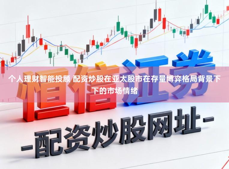 个人理财智能投顾 配资炒股在亚太股市在存量博弈格局背景下下的市场情绪