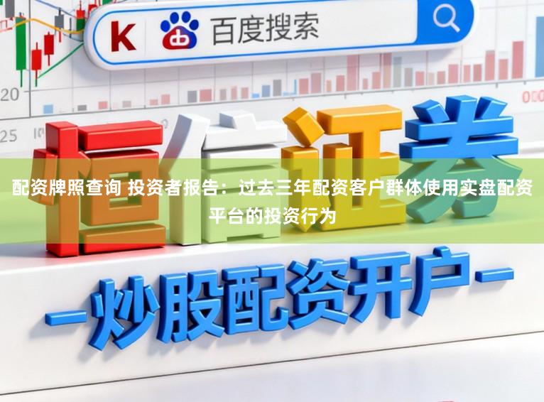 配资牌照查询 投资者报告：过去三年配资客户群体使用实盘配资平台的投资行为