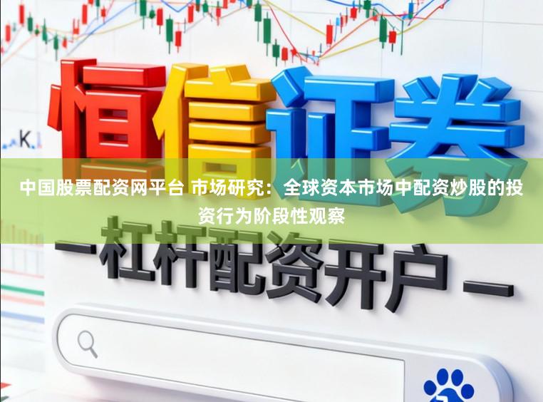 中国股票配资网平台 市场研究：全球资本市场中配资炒股的投资行为阶段性观察
