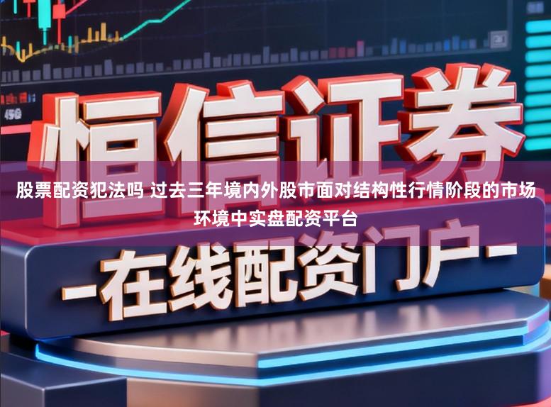 股票配资犯法吗 过去三年境内外股市面对结构性行情阶段的市场环境中实盘配资平台