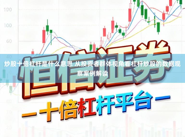 炒股十倍杠杆是什么意思 从投资者群体视角看杠杆炒股的数据观察案例解读