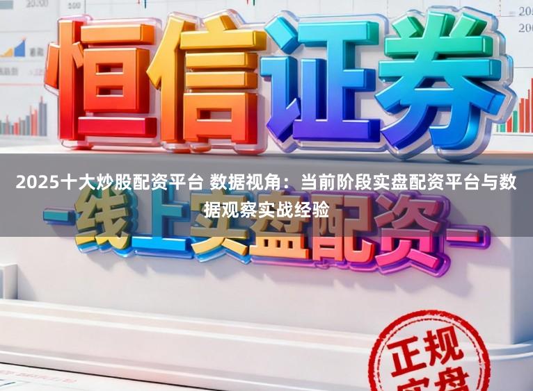 2025十大炒股配资平台 数据视角：当前阶段实盘配资平台与数据观察实战经验