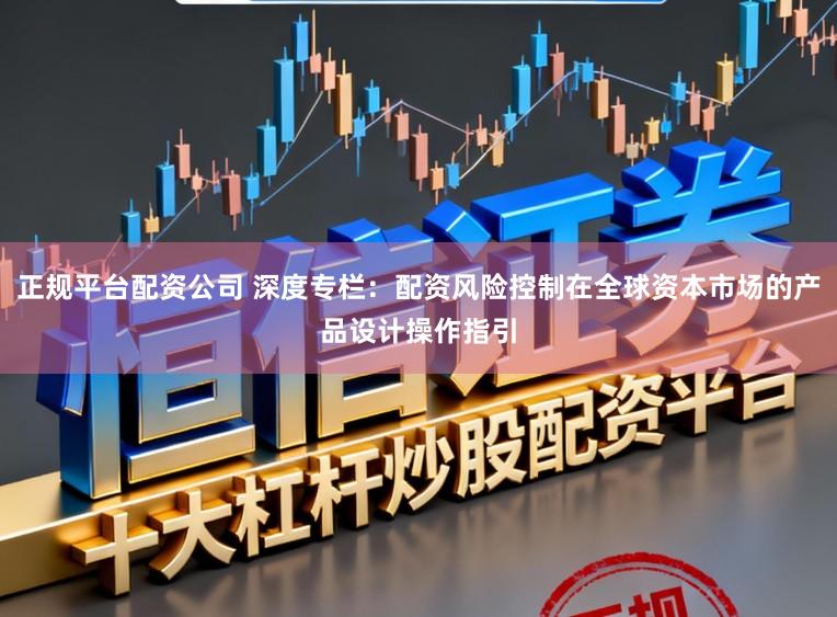 正规平台配资公司 深度专栏：配资风险控制在全球资本市场的产品设计操作指引