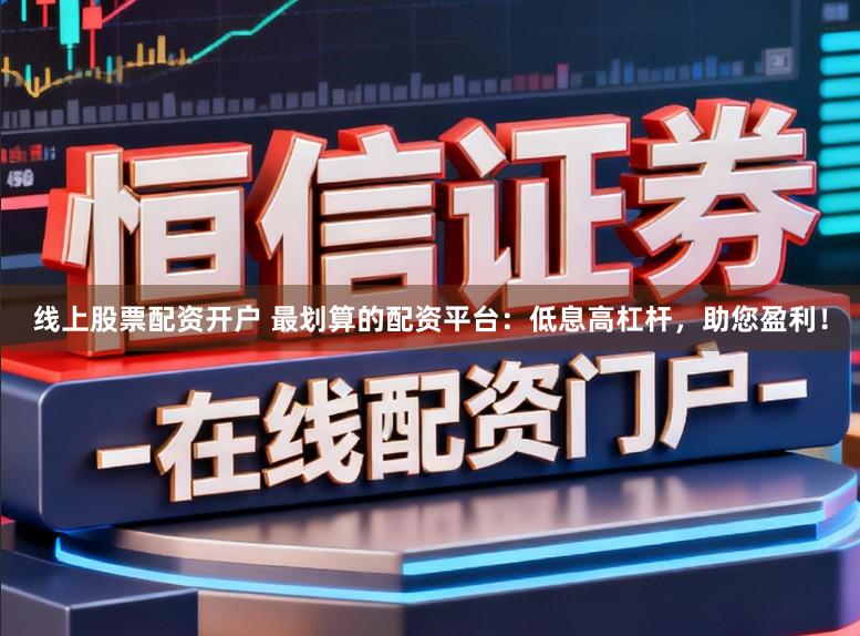 线上股票配资开户 最划算的配资平台：低息高杠杆，助您盈利！