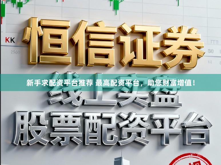 新手求配资平台推荐 最高配资平台，助您财富增值！